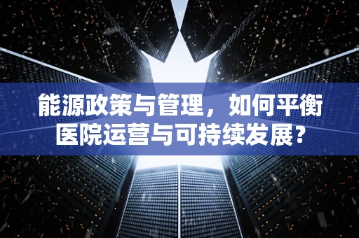能源政策与管理，如何平衡医院运营与可持续发展？