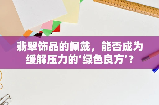 翡翠饰品的佩戴，能否成为缓解压力的‘绿色良方’？