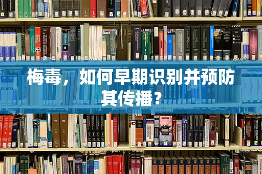 梅毒，如何早期识别并预防其传播？