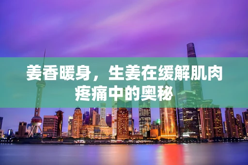 姜香暖身，生姜在缓解肌肉疼痛中的奥秘
