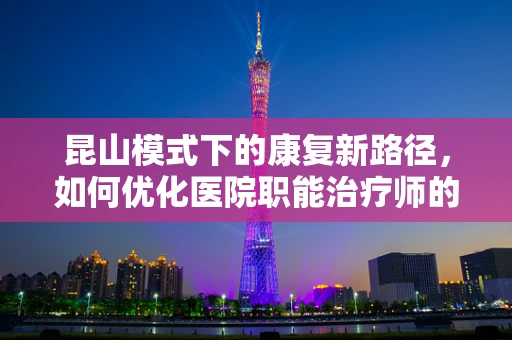昆山模式下的康复新路径，如何优化医院职能治疗师的资源整合？