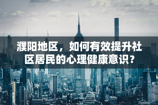 濮阳地区，如何有效提升社区居民的心理健康意识？