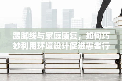 踢脚线与家庭康复，如何巧妙利用环境设计促进患者行动自由？