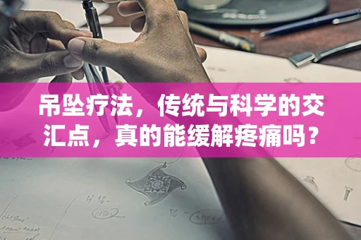 吊坠疗法，传统与科学的交汇点，真的能缓解疼痛吗？