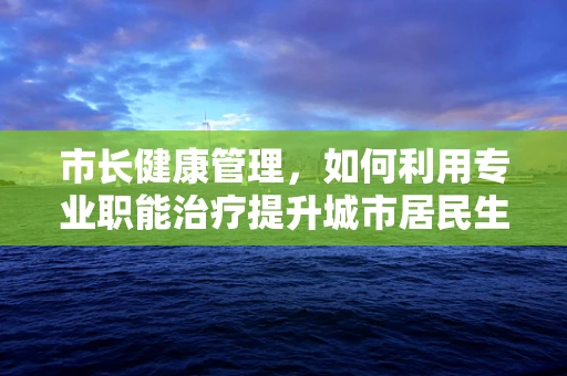 市长健康管理，如何利用专业职能治疗提升城市居民生活质量？