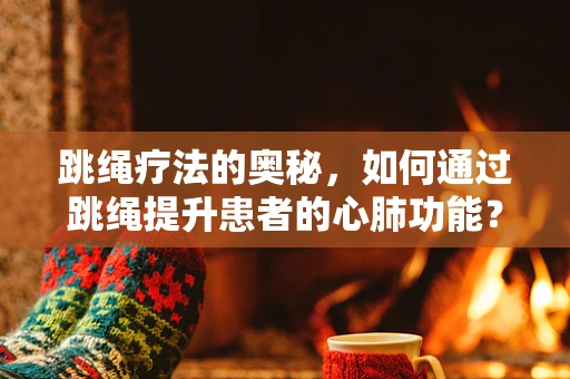跳绳疗法的奥秘，如何通过跳绳提升患者的心肺功能？