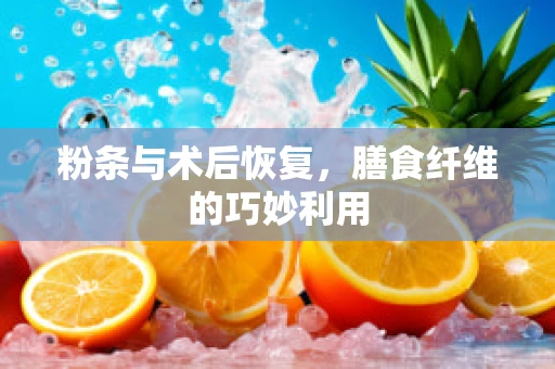 粉条与术后恢复，膳食纤维的巧妙利用