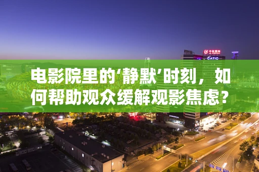 电影院里的‘静默’时刻，如何帮助观众缓解观影焦虑？