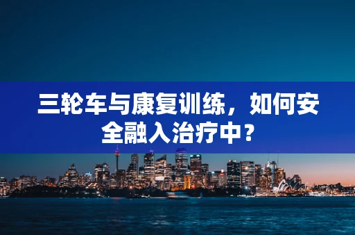 三轮车与康复训练，如何安全融入治疗中？