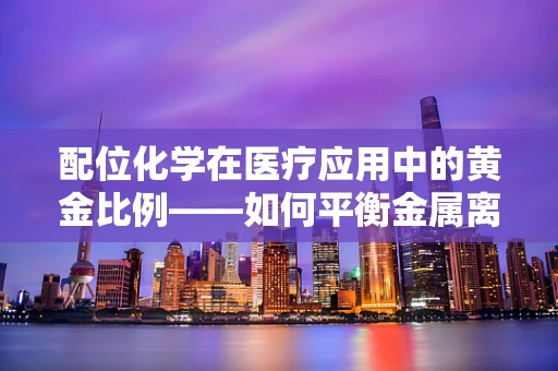 配位化学在医疗应用中的黄金比例——如何平衡金属离子与配体的选择？