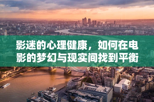 影迷的心理健康，如何在电影的梦幻与现实间找到平衡？