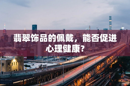翡翠饰品的佩戴，能否促进心理健康？