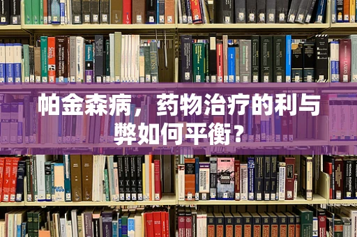 帕金森病，药物治疗的利与弊如何平衡？