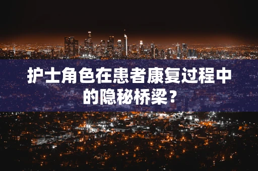 护士角色在患者康复过程中的隐秘桥梁？