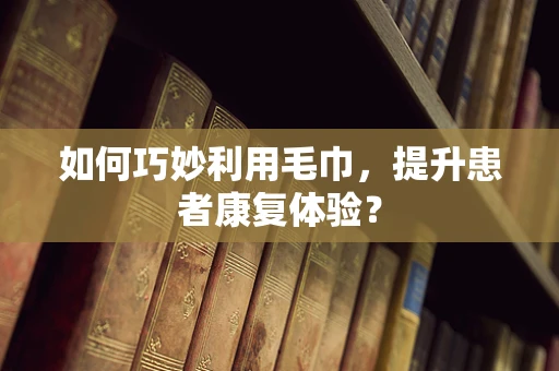 如何巧妙利用毛巾，提升患者康复体验？