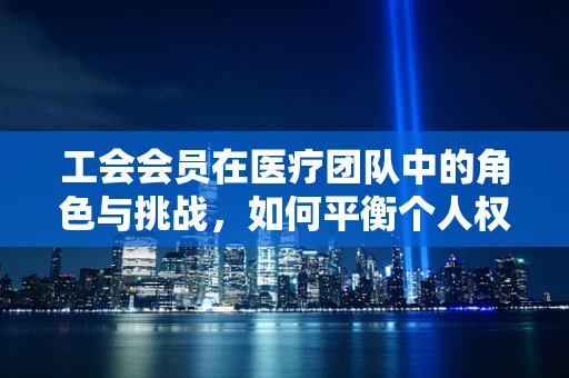 工会会员在医疗团队中的角色与挑战，如何平衡个人权益与患者福祉？