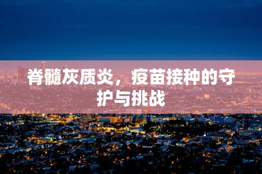 脊髓灰质炎，疫苗接种的守护与挑战