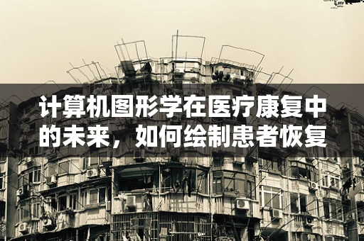 计算机图形学在医疗康复中的未来，如何绘制患者恢复的蓝图？