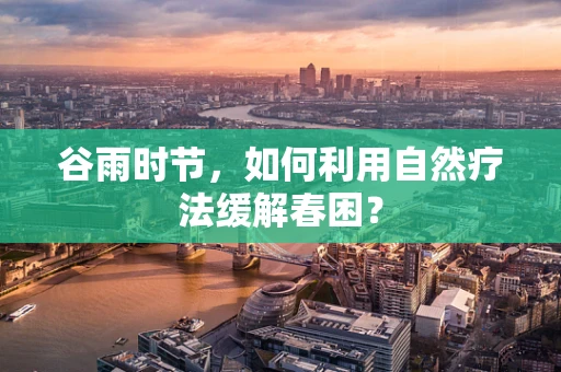 谷雨时节，如何利用自然疗法缓解春困？