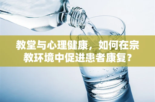 教堂与心理健康，如何在宗教环境中促进患者康复？