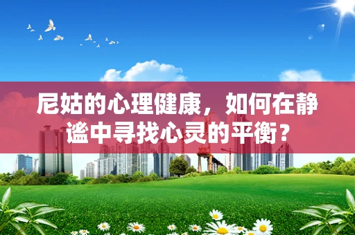 尼姑的心理健康，如何在静谧中寻找心灵的平衡？