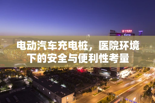 电动汽车充电桩，医院环境下的安全与便利性考量