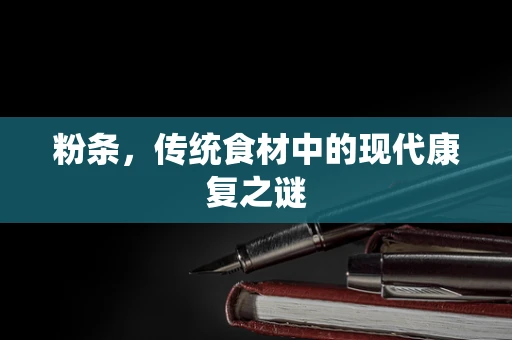粉条，传统食材中的现代康复之谜
