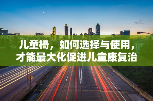 儿童椅，如何选择与使用，才能最大化促进儿童康复治疗？