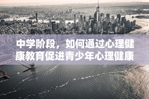 中学阶段，如何通过心理健康教育促进青少年心理健康？