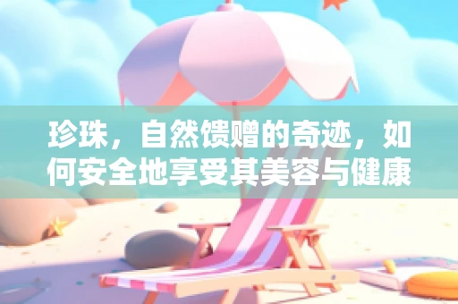 珍珠，自然馈赠的奇迹，如何安全地享受其美容与健康益处？