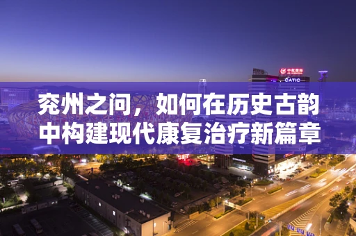 兖州之问，如何在历史古韵中构建现代康复治疗新篇章？