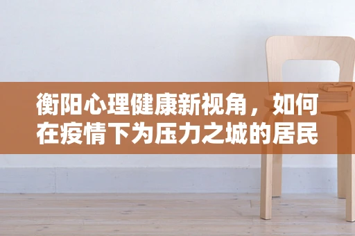 衡阳心理健康新视角，如何在疫情下为压力之城的居民减压？