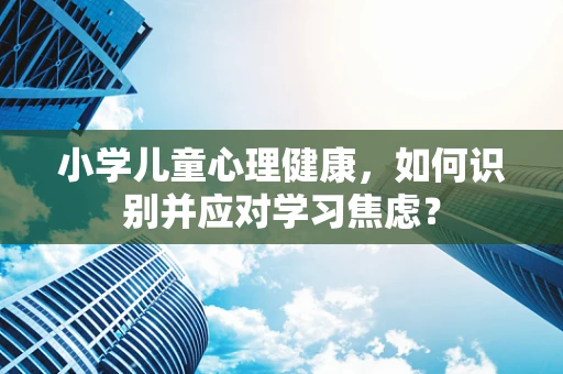 小学儿童心理健康，如何识别并应对学习焦虑？