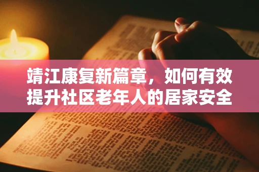 靖江康复新篇章，如何有效提升社区老年人的居家安全与健康？