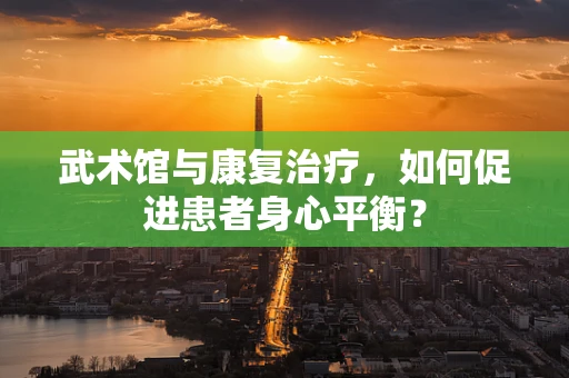 武术馆与康复治疗，如何促进患者身心平衡？