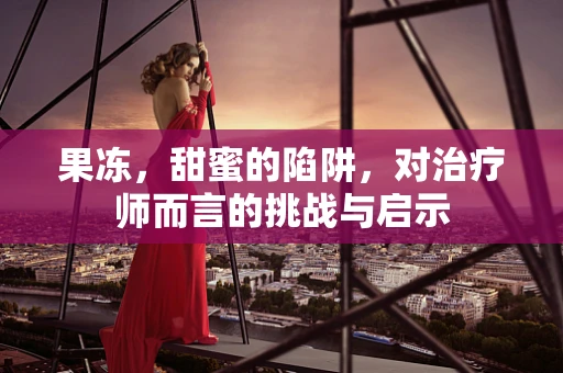 果冻，甜蜜的陷阱，对治疗师而言的挑战与启示