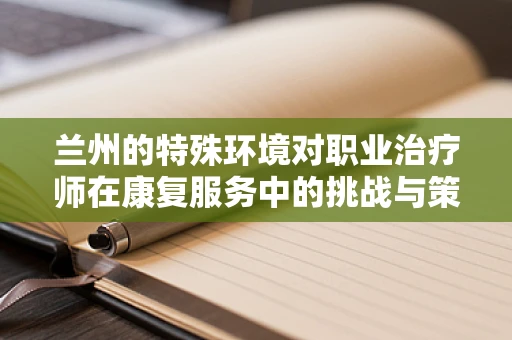 兰州的特殊环境对职业治疗师在康复服务中的挑战与策略