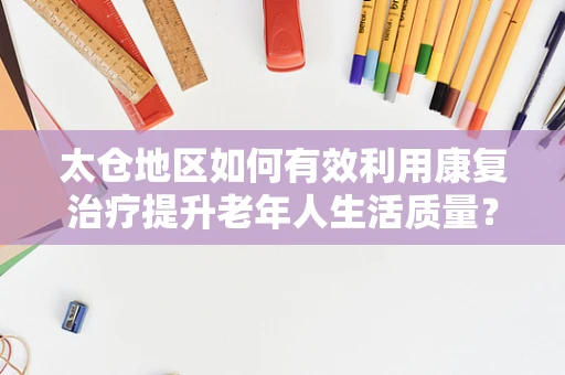太仓地区如何有效利用康复治疗提升老年人生活质量？
