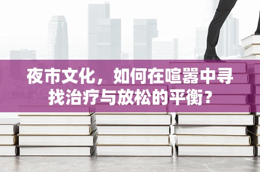 夜市文化，如何在喧嚣中寻找治疗与放松的平衡？