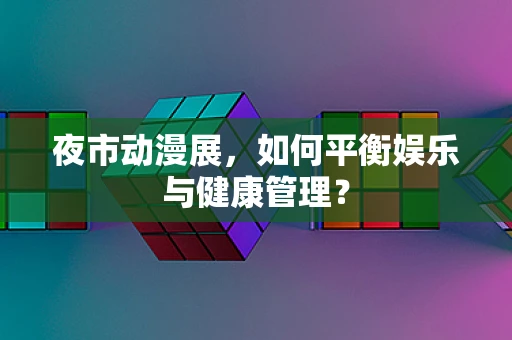 夜市动漫展，如何平衡娱乐与健康管理？