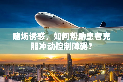 赌场诱惑，如何帮助患者克服冲动控制障碍？