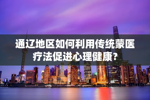 通辽地区如何利用传统蒙医疗法促进心理健康？