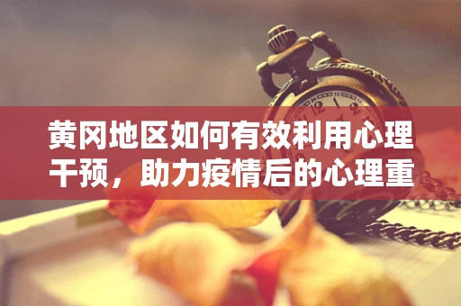 黄冈地区如何有效利用心理干预，助力疫情后的心理重建？