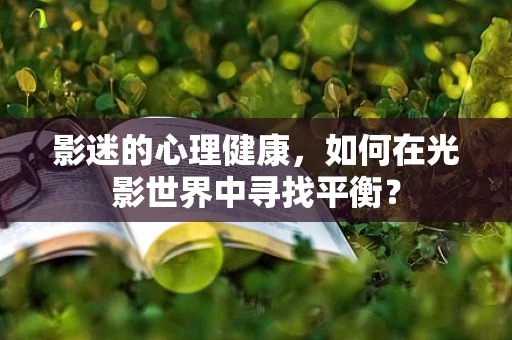 影迷的心理健康，如何在光影世界中寻找平衡？