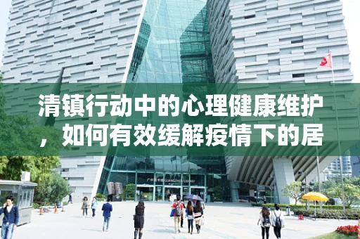 清镇行动中的心理健康维护，如何有效缓解疫情下的居民心理压力？