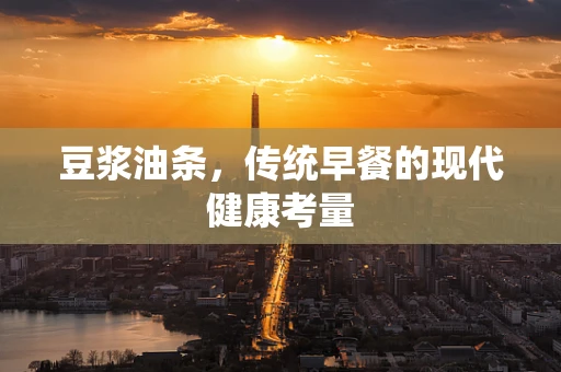 豆浆油条，传统早餐的现代健康考量