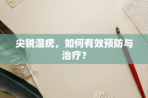 尖锐湿疣，如何有效预防与治疗？