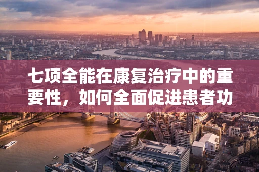 七项全能在康复治疗中的重要性，如何全面促进患者功能恢复？