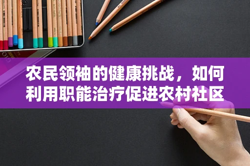 农民领袖的健康挑战，如何利用职能治疗促进农村社区的可持续发展？