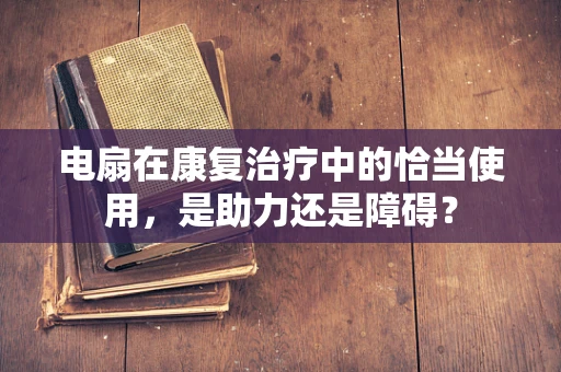电扇在康复治疗中的恰当使用，是助力还是障碍？